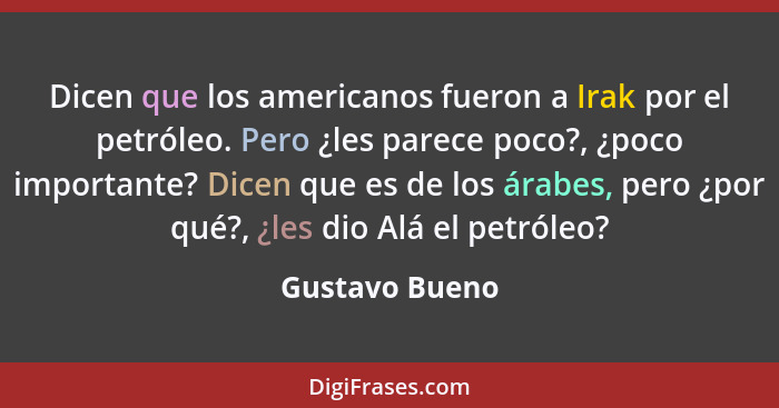 Dicen que los americanos fueron a Irak por el petróleo. Pero ¿les parece poco?, ¿poco importante? Dicen que es de los árabes, pero ¿po... - Gustavo Bueno