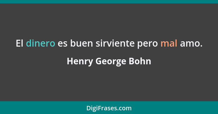 El dinero es buen sirviente pero mal amo.... - Henry George Bohn