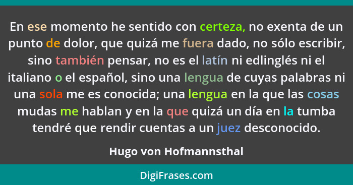 En ese momento he sentido con certeza, no exenta de un punto de dolor, que quizá me fuera dado, no sólo escribir, sino también... - Hugo von Hofmannsthal