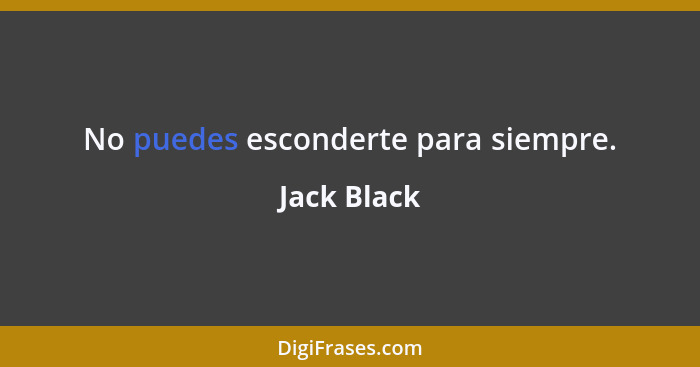 No puedes esconderte para siempre.... - Jack Black