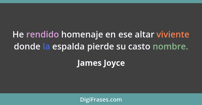 He rendido homenaje en ese altar viviente donde la espalda pierde su casto nombre.... - James Joyce