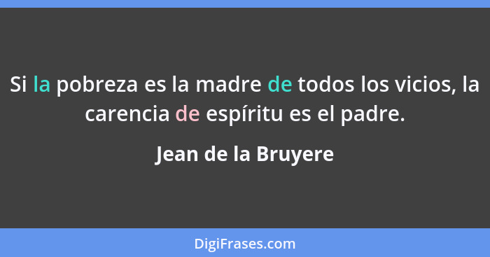 Si la pobreza es la madre de todos los vicios, la carencia de espíritu es el padre.... - Jean de la Bruyere