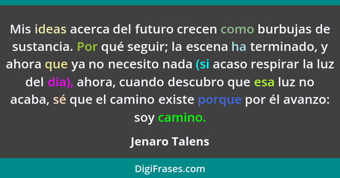 Mis ideas acerca del futuro crecen como burbujas de sustancia. Por qué seguir; la escena ha terminado, y ahora que ya no necesito nada... - Jenaro Talens