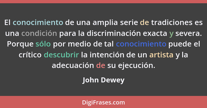 El conocimiento de una amplia serie de tradiciones es una condición para la discriminación exacta y severa. Porque sólo por medio de tal... - John Dewey