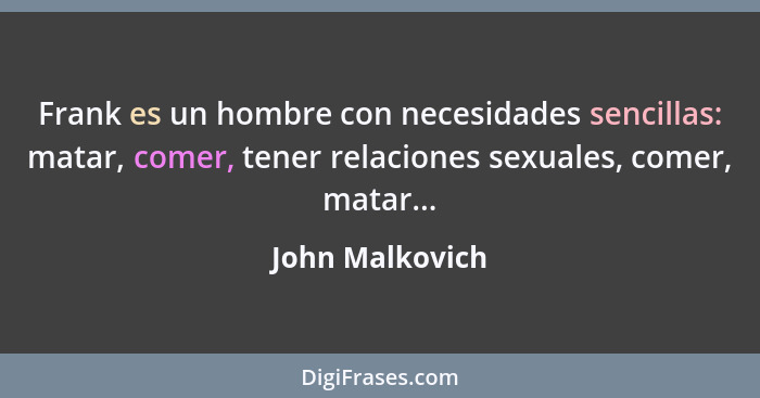 Frank es un hombre con necesidades sencillas: matar, comer, tener relaciones sexuales, comer, matar...... - John Malkovich