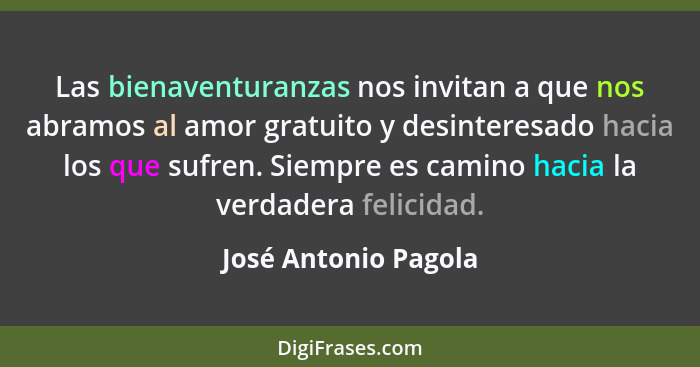 Las bienaventuranzas nos invitan a que nos abramos al amor gratuito y desinteresado hacia los que sufren. Siempre es camino haci... - José Antonio Pagola