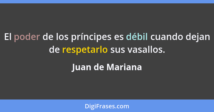 El poder de los príncipes es débil cuando dejan de respetarlo sus vasallos.... - Juan de Mariana