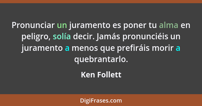 Pronunciar un juramento es poner tu alma en peligro, solía decir. Jamás pronunciéis un juramento a menos que prefiráis morir a quebranta... - Ken Follett