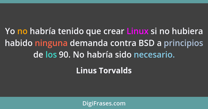 Yo no habría tenido que crear Linux si no hubiera habido ninguna demanda contra BSD a principios de los 90. No habría sido necesario.... - Linus Torvalds