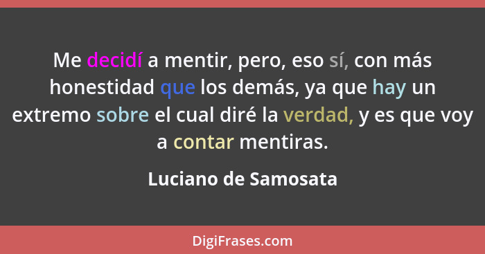 Me decidí a mentir, pero, eso sí, con más honestidad que los demás, ya que hay un extremo sobre el cual diré la verdad, y es que... - Luciano de Samosata