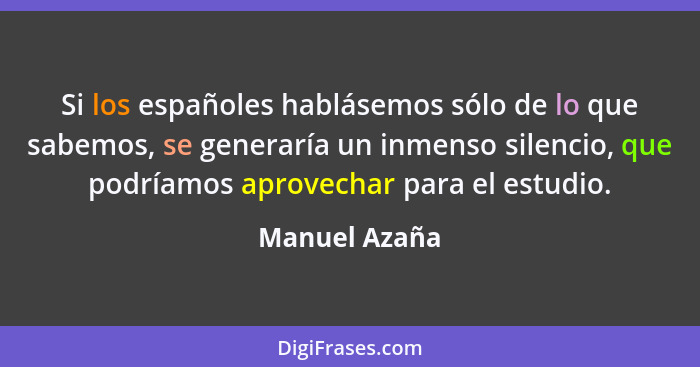 Si los españoles hablásemos sólo de lo que sabemos, se generaría un inmenso silencio, que podríamos aprovechar para el estudio.... - Manuel Azaña