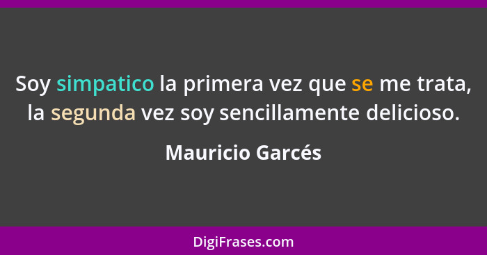 Soy simpatico la primera vez que se me trata, la segunda vez soy sencillamente delicioso.... - Mauricio Garcés