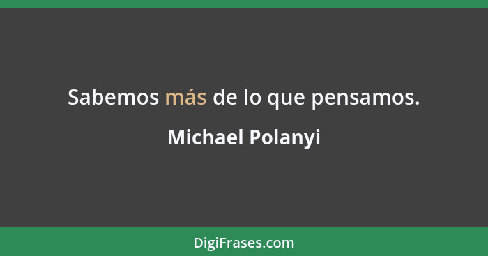 Sabemos más de lo que pensamos.... - Michael Polanyi
