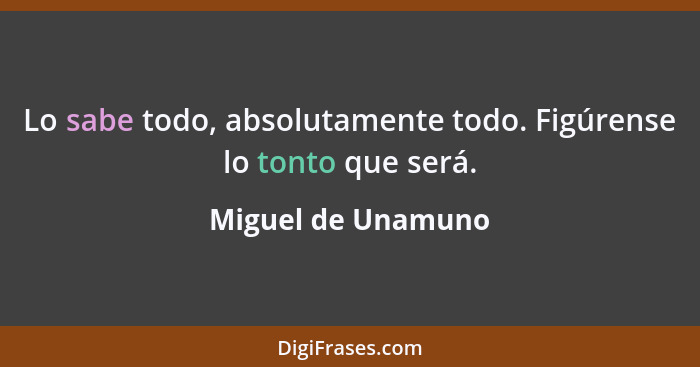 Lo sabe todo, absolutamente todo. Figúrense lo tonto que será.... - Miguel de Unamuno