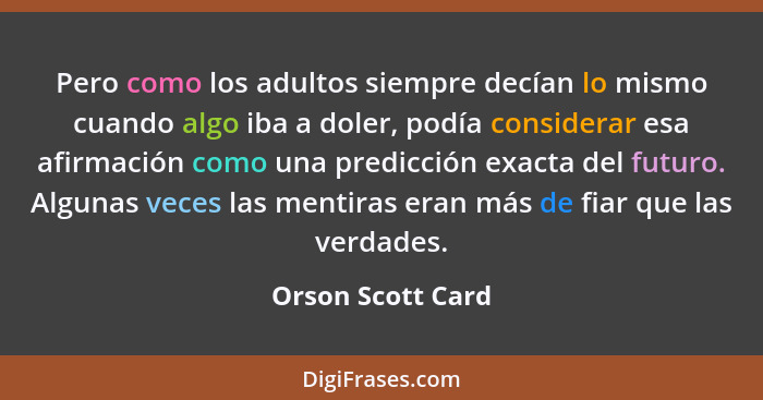 Pero como los adultos siempre decían lo mismo cuando algo iba a doler, podía considerar esa afirmación como una predicción exacta d... - Orson Scott Card