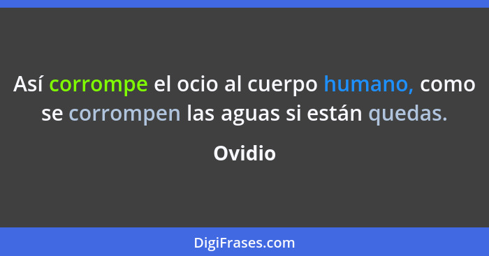 Así corrompe el ocio al cuerpo humano, como se corrompen las aguas si están quedas.... - Ovidio