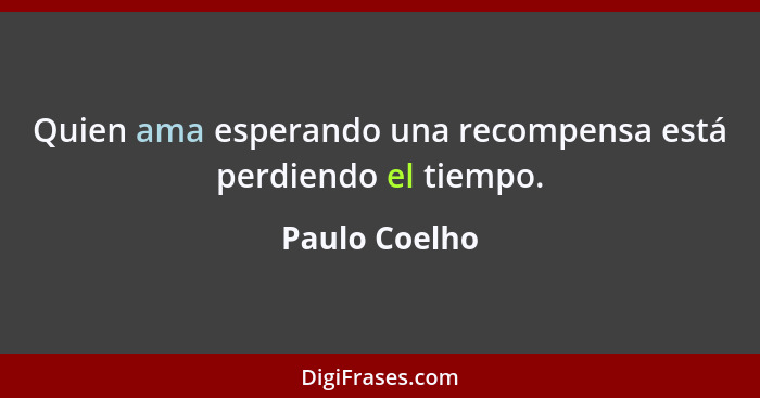 Quien ama esperando una recompensa está perdiendo el tiempo.... - Paulo Coelho