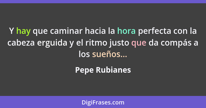 Y hay que caminar hacia la hora perfecta con la cabeza erguida y el ritmo justo que da compás a los sueños...... - Pepe Rubianes