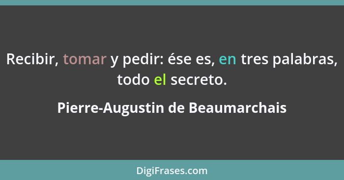 Recibir, tomar y pedir: ése es, en tres palabras, todo el secreto.... - Pierre-Augustin de Beaumarchais