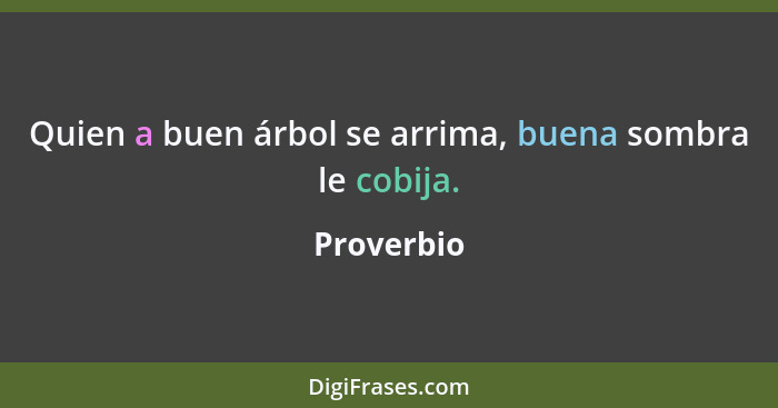 Quien a buen árbol se arrima, buena sombra le cobija.... - Proverbio