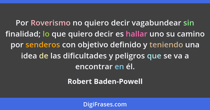Por Roverismo no quiero decir vagabundear sin finalidad; lo que quiero decir es hallar uno su camino por senderos con objetivo d... - Robert Baden-Powell