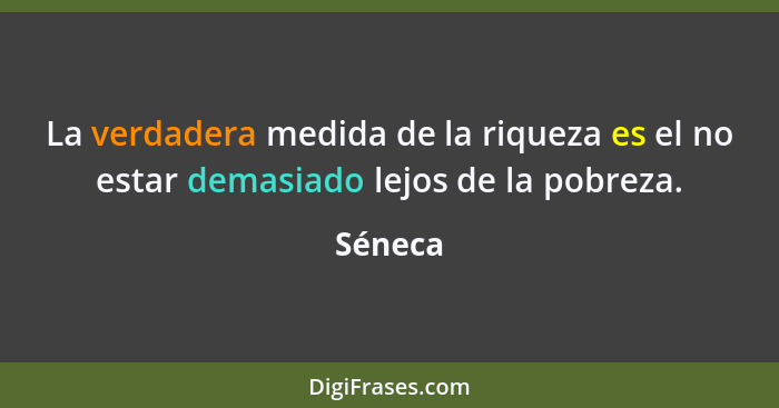 La verdadera medida de la riqueza es el no estar demasiado lejos de la pobreza.... - Séneca