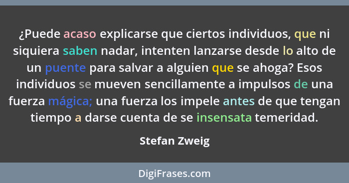 ¿Puede acaso explicarse que ciertos individuos, que ni siquiera saben nadar, intenten lanzarse desde lo alto de un puente para salvar a... - Stefan Zweig