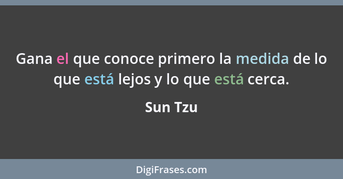 Gana el que conoce primero la medida de lo que está lejos y lo que está cerca.... - Sun Tzu