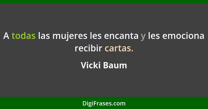 A todas las mujeres les encanta y les emociona recibir cartas.... - Vicki Baum