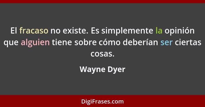 El fracaso no existe. Es simplemente la opinión que alguien tiene sobre cómo deberían ser ciertas cosas.... - Wayne Dyer