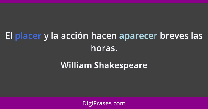 El placer y la acción hacen aparecer breves las horas.... - William Shakespeare