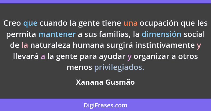 Creo que cuando la gente tiene una ocupación que les permita mantener a sus familias, la dimensión social de la naturaleza humana surg... - Xanana Gusmão