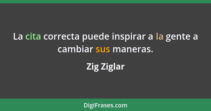 La cita correcta puede inspirar a la gente a cambiar sus maneras.... - Zig Ziglar