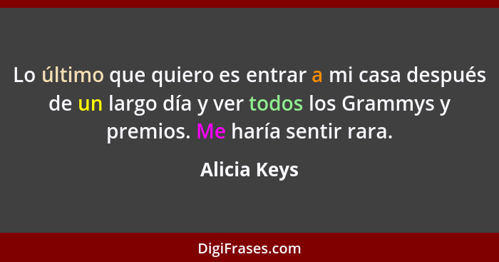 Lo último que quiero es entrar a mi casa después de un largo día y ver todos los Grammys y premios. Me haría sentir rara.... - Alicia Keys