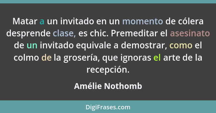 Matar a un invitado en un momento de cólera desprende clase, es chic. Premeditar el asesinato de un invitado equivale a demostrar, co... - Amélie Nothomb