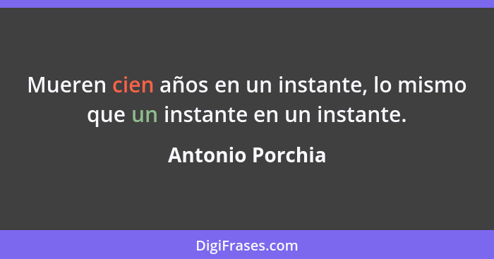 Mueren cien años en un instante, lo mismo que un instante en un instante.... - Antonio Porchia