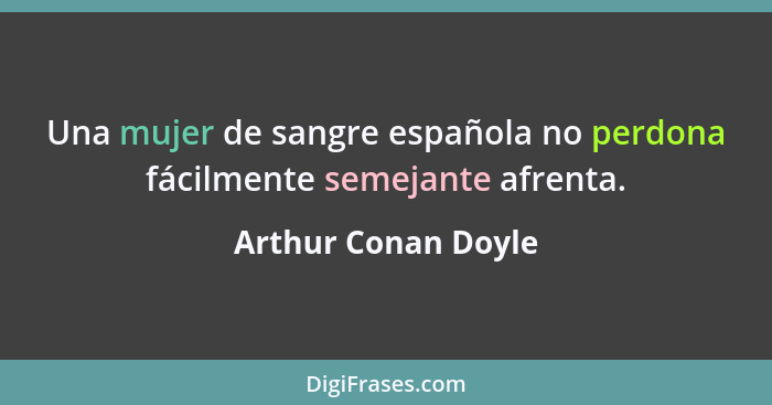 Una mujer de sangre española no perdona fácilmente semejante afrenta.... - Arthur Conan Doyle