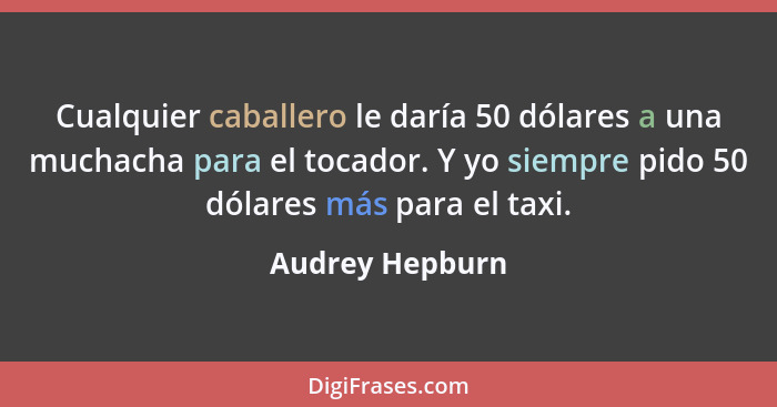 Cualquier caballero le daría 50 dólares a una muchacha para el tocador. Y yo siempre pido 50 dólares más para el taxi.... - Audrey Hepburn