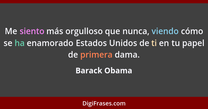 Me siento más orgulloso que nunca, viendo cómo se ha enamorado Estados Unidos de ti en tu papel de primera dama.... - Barack Obama