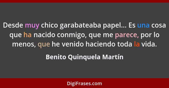 Desde muy chico garabateaba papel... Es una cosa que ha nacido conmigo, que me parece, por lo menos, que he venido haciendo... - Benito Quinquela Martín