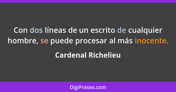 Con dos líneas de un escrito de cualquier hombre, se puede procesar al más inocente.... - Cardenal Richelieu