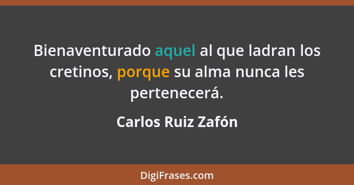 Bienaventurado aquel al que ladran los cretinos, porque su alma nunca les pertenecerá.... - Carlos Ruiz Zafón