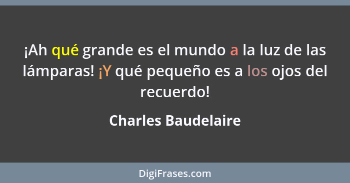 ¡Ah qué grande es el mundo a la luz de las lámparas! ¡Y qué pequeño es a los ojos del recuerdo!... - Charles Baudelaire