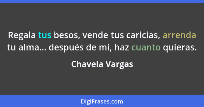 Regala tus besos, vende tus caricias, arrenda tu alma... después de mi, haz cuanto quieras.... - Chavela Vargas