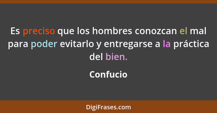 Es preciso que los hombres conozcan el mal para poder evitarlo y entregarse a la práctica del bien.... - Confucio