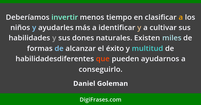 Deberíamos invertir menos tiempo en clasificar a los niños y ayudarles más a identificar y a cultivar sus habilidades y sus dones nat... - Daniel Goleman