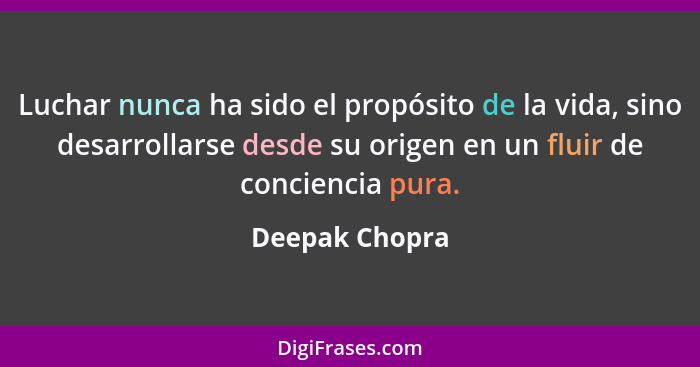 Luchar nunca ha sido el propósito de la vida, sino desarrollarse desde su origen en un fluir de conciencia pura.... - Deepak Chopra