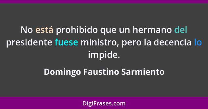 No está prohibido que un hermano del presidente fuese ministro, pero la decencia lo impide.... - Domingo Faustino Sarmiento