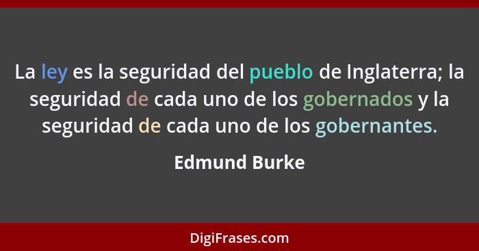 La ley es la seguridad del pueblo de Inglaterra; la seguridad de cada uno de los gobernados y la seguridad de cada uno de los gobernant... - Edmund Burke