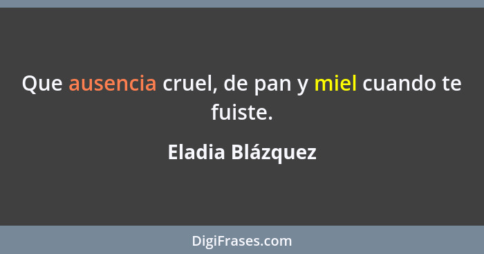 Que ausencia cruel, de pan y miel cuando te fuiste.... - Eladia Blázquez